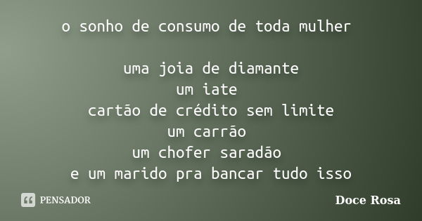 o sonho de consumo de toda mulher uma joia de diamante um iate cartão de crédito sem limite um carrão um chofer saradão e um marido pra bancar tudo isso... Frase de Doce Rosa.