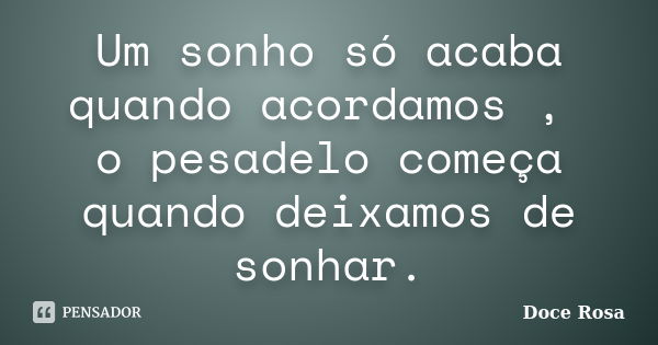 Um sonho só acaba quando acordamos , o pesadelo começa quando deixamos de sonhar.... Frase de Doce Rosa.