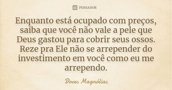 Enquanto está ocupado com preços, saiba que você não vale a pele que Deus gastou para cobrir seus ossos. Reze pra Ele não se arrepender do investimento em você ... Frase de Doces Magnólias.