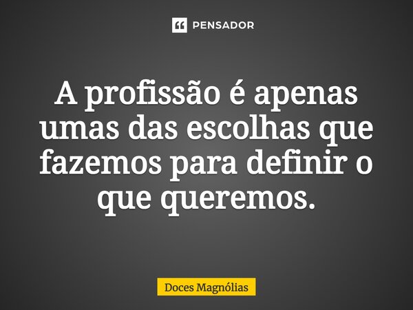 A profissão é apenas umas das escolhas que fazemos para definir o que queremos.... Frase de Doces Magnólias.