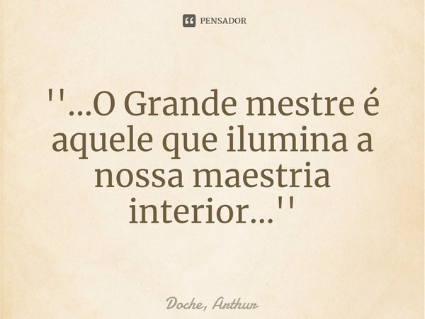 ⁠''...O Grande mestre é aquele que ilumina a nossa maestria interior...''... Frase de Doche, Arthur.