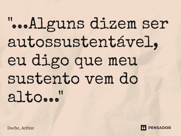 ⁠"...Alguns dizem ser autossustentável, eu digo que meu sustento vem do alto..."... Frase de Doche, Arthur.