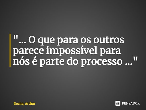 "... O que para os outros parece impossível para nós é parte do processo ..."... Frase de Doche, Arthur.