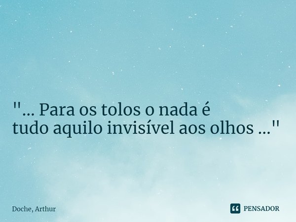 ⁠⁠ "... Para os tolos o nada é tudo aquilo invisível aos olhos ..."... Frase de Doche, Arthur.