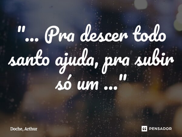 ⁠"... Pra descer todo santo ajuda, pra subir só um ..."... Frase de Doche, Arthur.