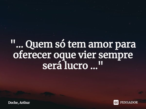 ⁠ "... Quem só tem amor para oferecer oque vier sempre será lucro ..."... Frase de Doche, Arthur.