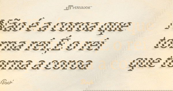 Não é a coroa que torna rei,É o rei que torna a coroa... Frase de Dock.