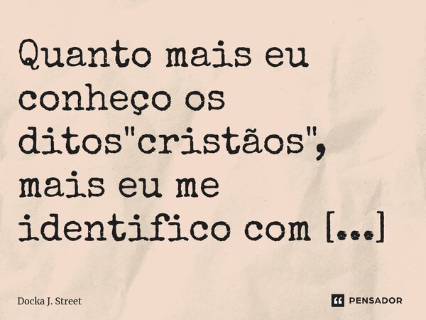 ⁠Quanto mais eu conheço os ditos "cristãos", mais eu me identifico com os ateus.... Frase de Docka J. Street.