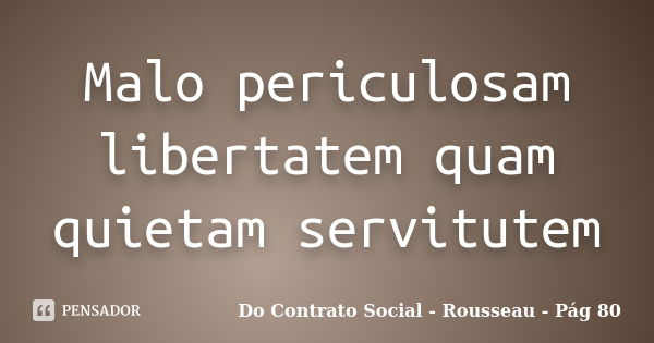 Malo periculosam libertatem quam quietam servitutem... Frase de Do Contrato Social - Rousseau - Pág 80.