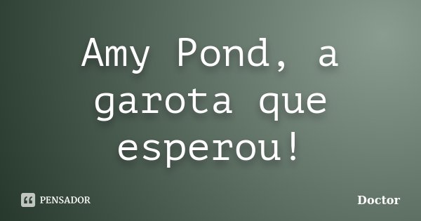 Amy Pond, a garota que esperou!... Frase de doctor.