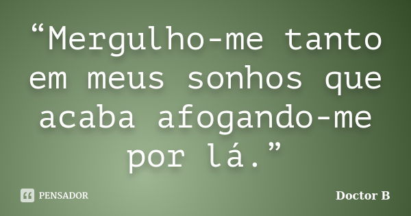 “Mergulho-me tanto em meus sonhos que acaba afogando-me por lá.”... Frase de Doctor B.