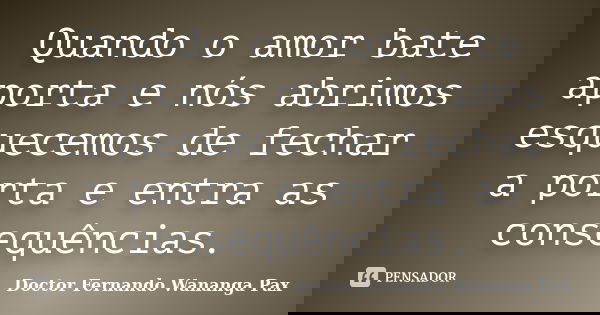 Quando o amor bate aporta e nós abrimos esquecemos de fechar a porta e entra as consequências.... Frase de Doctor Fernando Wananga Pax.