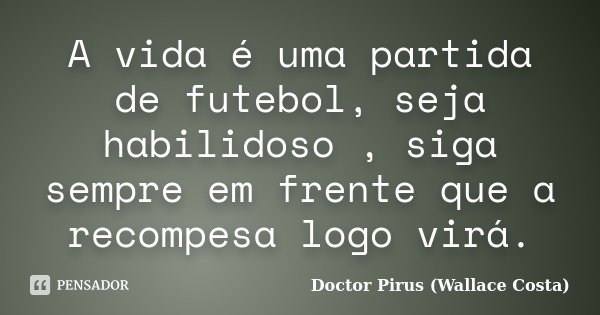 A vida é uma partida de futebol, seja habilidoso , siga sempre em frente que a recompesa logo virá.... Frase de Doctor Pirus (Wallace Costa).