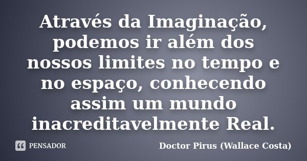 Através da Imaginação, podemos ir além dos nossos limites no tempo e no espaço, conhecendo assim um mundo inacreditavelmente Real.... Frase de Doctor Pirus (Wallace Costa).