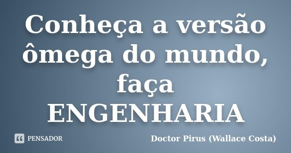 Conheça a versão ômega do mundo, faça ENGENHARIA... Frase de Doctor Pirus (Wallace Costa).
