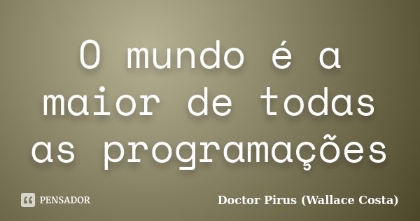 O mundo é a maior de todas as programações... Frase de Doctor Pirus (Wallace Costa).
