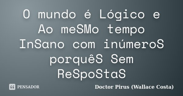 O mundo é Lógico e Ao meSMo tempo InSano com inúmeroS porquêS Sem ReSpoStaS... Frase de Doctor Pirus (Wallace Costa).