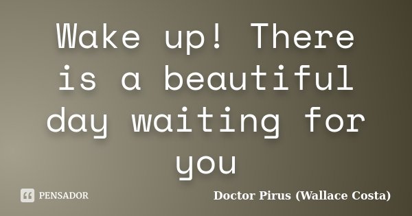 Wake up! There is a beautiful day waiting for you... Frase de Doctor Pirus (Wallace Costa).