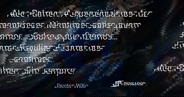 Alec Palmer: A experiência nos faz mentirosos. Mentimos sobre quem somos... Sobre o que fizemos... Emma Grayling: E como nos sentimos... Alec Palmer: Sim, sempr... Frase de Doctor Who.