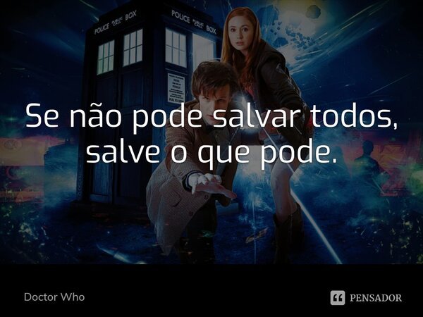 Se não pode salvar todos, salve o que pode.... Frase de Doctor Who.