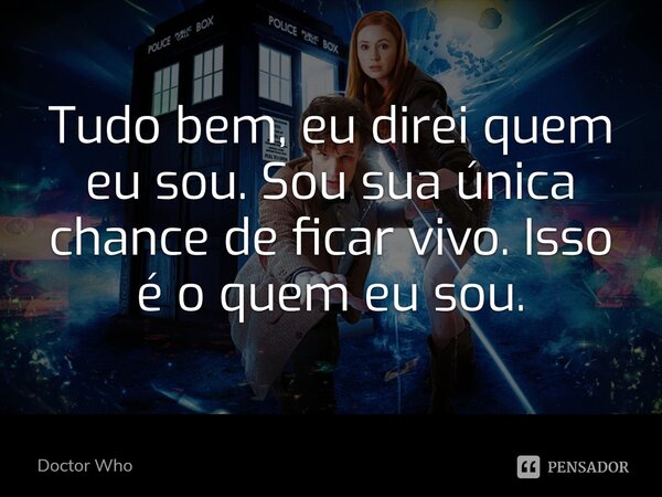 Tudo bem, eu direi quem eu sou. Sou sua única chance de ficar vivo. Isso é o quem eu sou.... Frase de Doctor Who.