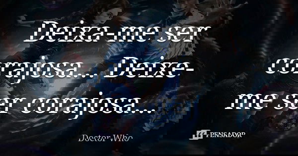 Deixa-me ser corajosa... Deixe-me ser corajosa...... Frase de Doctor Who.
