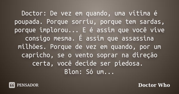 Doctor: De vez em quando, uma vítima é poupada. Porque sorriu, porque tem sardas, porque implorou... E é assim que você vive consigo mesma. É assim que assassin... Frase de Doctor Who.