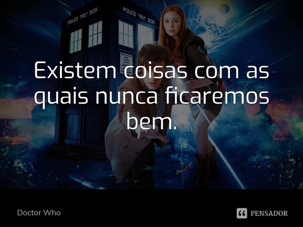 Existem coisas com as quais nunca ficaremos bem.... Frase de Doctor Who.