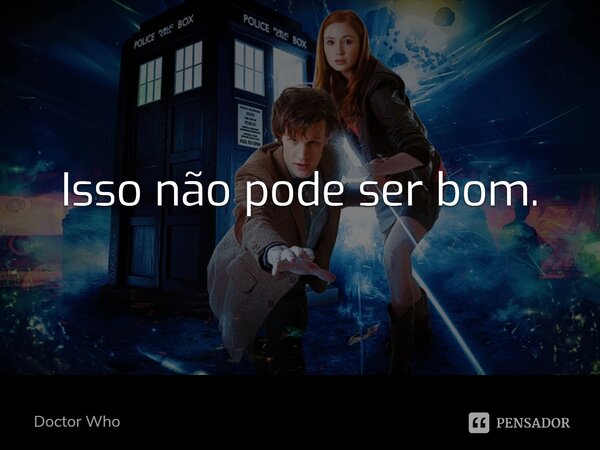 Isso não pode ser bom.... Frase de Doctor Who.