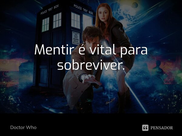 Mentir é vital para sobreviver.... Frase de Doctor Who.