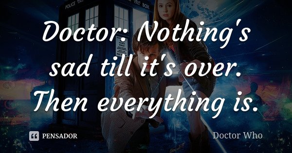 Doctor: Nothing's sad till it's over. Then everything is.... Frase de Doctor Who.