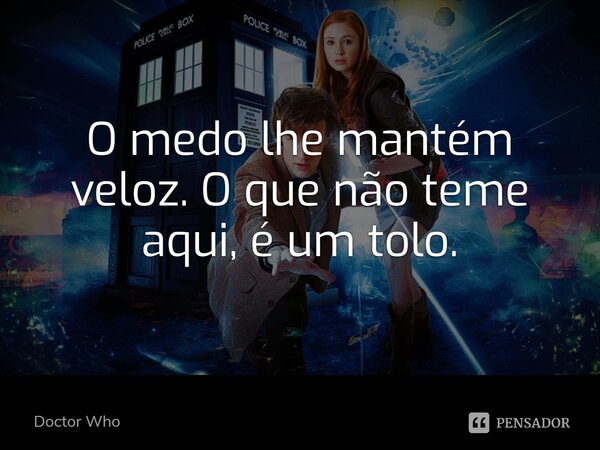 O medo lhe mantém veloz. O que não teme aqui, é um tolo.... Frase de Doctor Who.