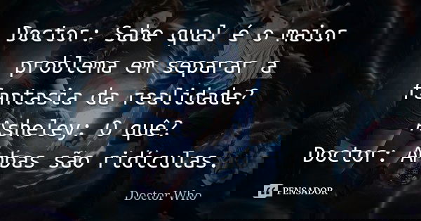 Doctor: Sabe qual é o maior problema em separar a fantasia da realidade? Asheley: O quê? Doctor: Ambas são ridículas.... Frase de Doctor Who.