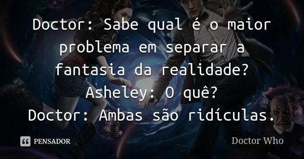 Doctor: Sabe qual é o maior problema em separar a fantasia da realidade? Asheley: O quê? Doctor: Ambas são ridículas.... Frase de Doctor Who.