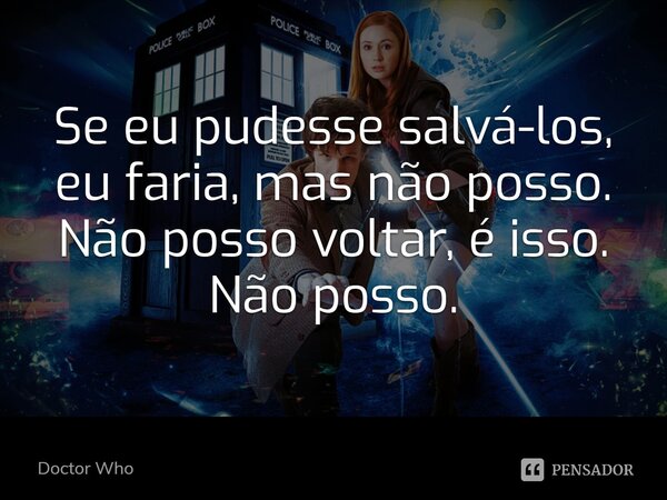 Se eu pudesse salvá-los, eu faria, mas não posso. Não posso voltar, é isso. Não posso.... Frase de Doctor Who.