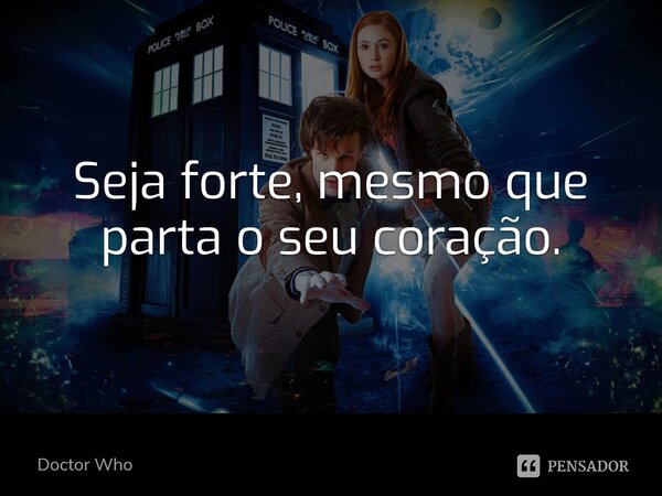 Seja forte, mesmo que parta o seu coração.... Frase de Doctor Who.