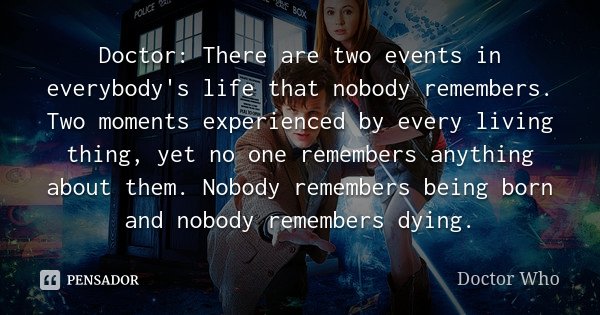 Doctor: There are two events in everybody's life that nobody remembers. Two moments experienced by every living thing, yet no one remembers anything about them.... Frase de Doctor Who.