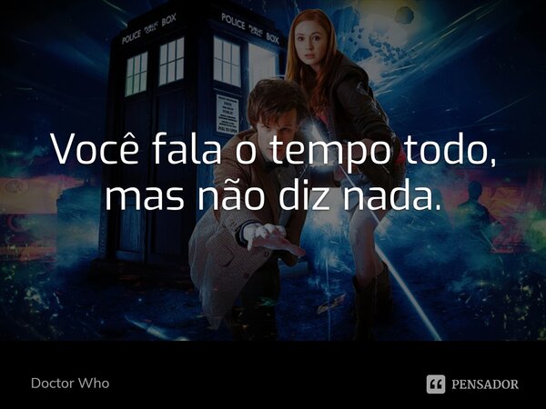 Você fala o tempo todo, mas não diz nada.... Frase de Doctor Who.