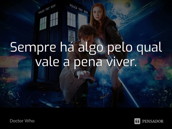 Sempre há algo pelo qual vale a pena viver.... Frase de Doctor Who.