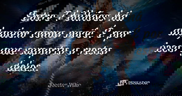 Entre 7 bilhões há alguém como você. É por isso que suporto o resto deles.... Frase de Doctor who.