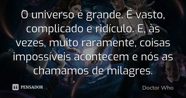 O universo é grande. É vasto, complicado e ridículo. E, às vezes, muito raramente, coisas impossíveis acontecem e nós as chamamos de milagres.... Frase de Doctor Who.