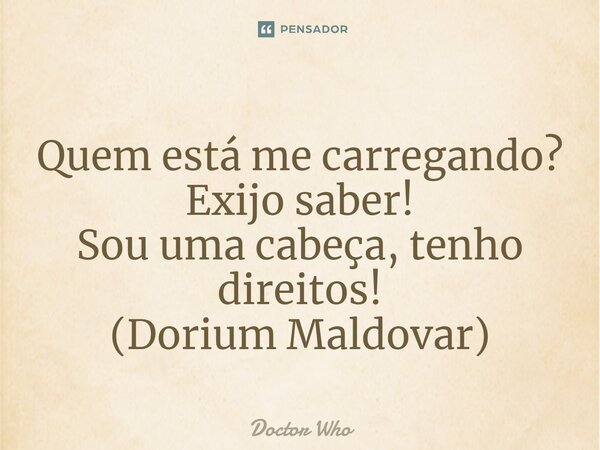 ⁠⁠Quem está me carregando? Exijo saber! Sou uma cabeça, tenho direitos! (Dorium Maldovar)... Frase de Doctor Who.