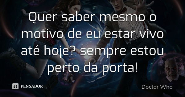 Quer saber mesmo o motivo de eu estar vivo até hoje? sempre estou perto da porta!... Frase de Doctor Who.