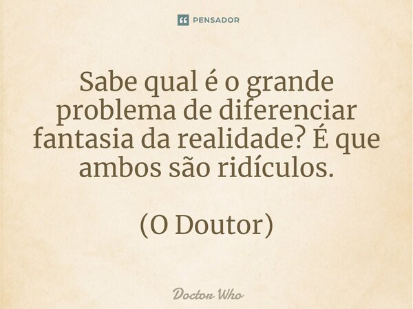 ⁠Sabe qual é o grande problema de diferenciar fantasia da realidade? É que ambos são ridículos. (O Doutor)... Frase de Doctor Who.