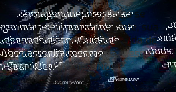 Tem algo que precisa se perguntar e é importante, sua vida depende disso. A vida de todos. Você acredita mesmo em Papai Noel?... Frase de Doctor Who.