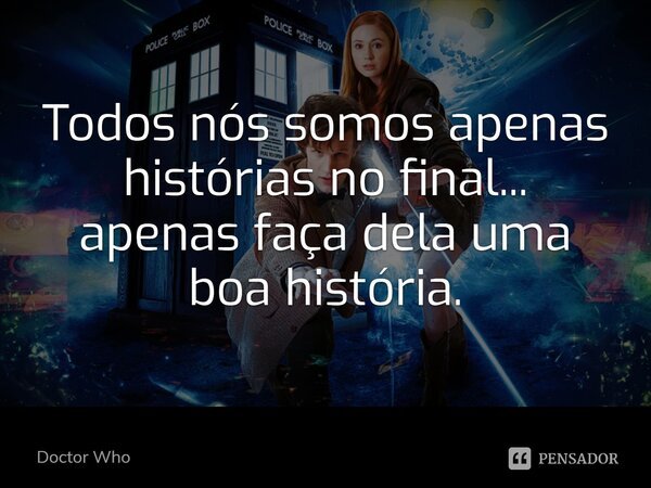 Todos nós somos apenas histórias no final... apenas faça dela uma boa história.... Frase de Doctor Who.
