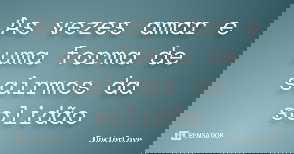 As vezes amar e uma forma de sairmos da solidão... Frase de DoctorLove.