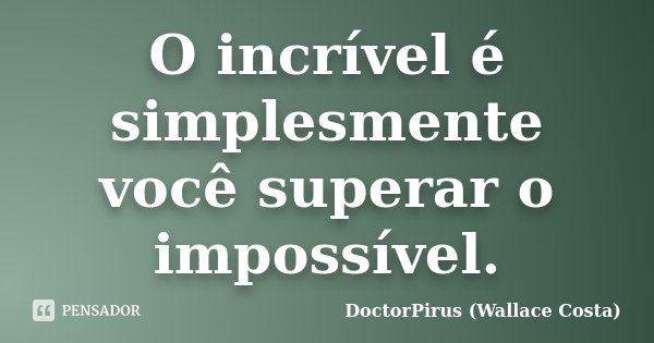 O incrível é simplesmente você superar o impossível.... Frase de DoctorPirus (Wallace Costa).
