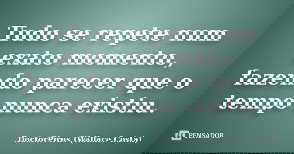 Tudo se repete num exato momento, fazendo parecer que o tempo nunca existiu.... Frase de DoctorPirus (Wallace Costa).