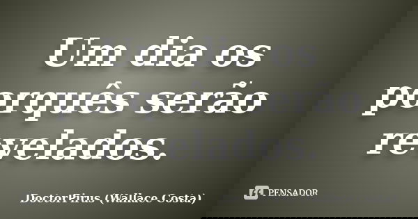 Um dia os porquês serão revelados.... Frase de DoctorPirus (Wallace Costa).